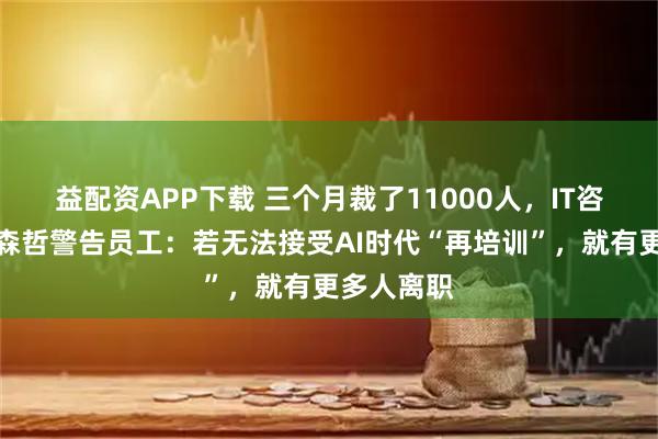 益配资APP下载 三个月裁了11000人，IT咨询巨头埃森哲警告员工：若无法接受AI时代“再培训”，就有更多人离职