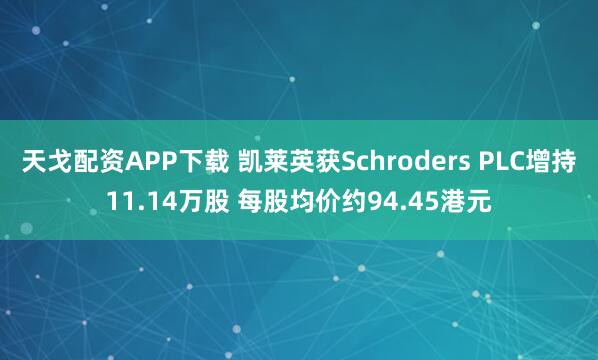 天戈配资APP下载 凯莱英获Schroders PLC增持11.14万股 每股均价约94.45港元