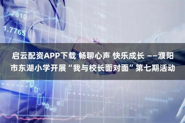启云配资APP下载 畅聊心声 快乐成长 ——濮阳市东湖小学开展“我与校长面对面”第七期活动
