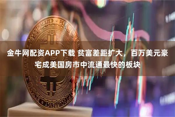金牛网配资APP下载 贫富差距扩大，百万美元豪宅成美国房市中流通最快的板块