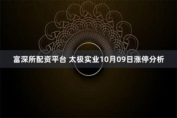 富深所配资平台 太极实业10月09日涨停分析