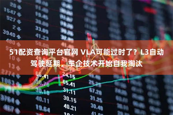 51配资查询平台官网 VLA可能过时了？L3自动驾驶延期，车企技术开始自我淘汰