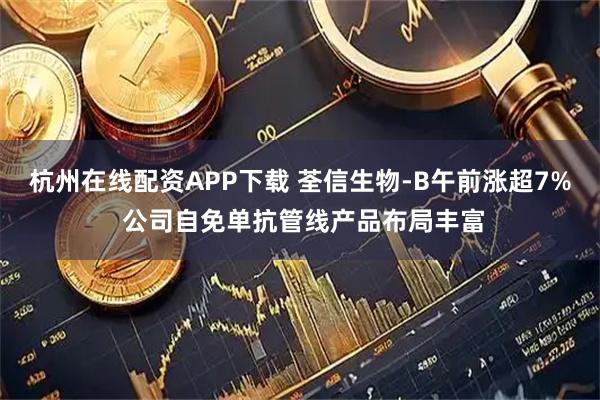 杭州在线配资APP下载 荃信生物-B午前涨超7% 公司自免单抗管线产品布局丰富