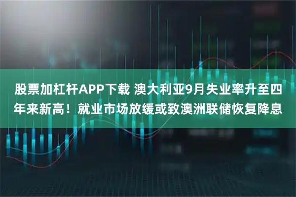 股票加杠杆APP下载 澳大利亚9月失业率升至四年来新高！就业市场放缓或致澳洲联储恢复降息