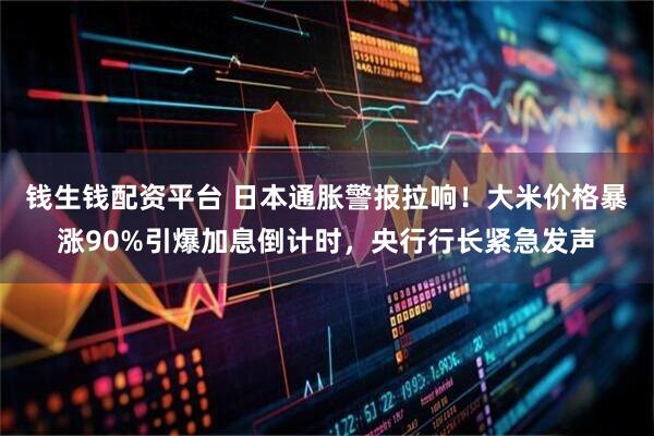 钱生钱配资平台 日本通胀警报拉响！大米价格暴涨90%引爆加息倒计时，央行行长紧急发声