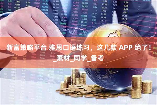 新富策略平台 雅思口语练习，这几款 APP 绝了！_素材_同学_备考
