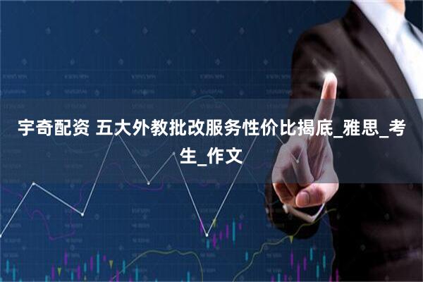宇奇配资 五大外教批改服务性价比揭底_雅思_考生_作文