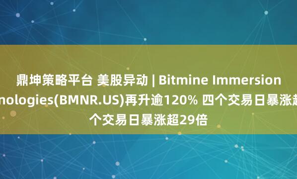 鼎坤策略平台 美股异动 | Bitmine Immersion Technologies(BMNR.US)再升逾120% 四个交易日暴涨超29倍