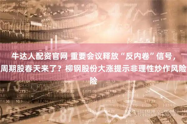 牛达人配资官网 重要会议释放“反内卷”信号,周期股春天来了?柳钢股份大涨提示非理性炒作风险