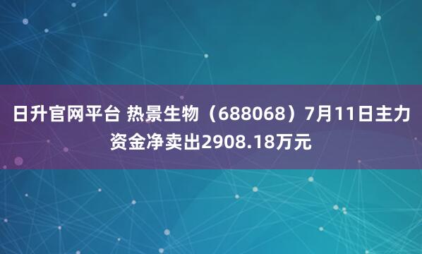 日升官网平台 热景生物（688068）7月11日主力资金净卖出2908.18万元