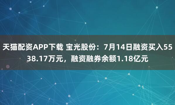 天猫配资APP下载 宝光股份：7月14日融资买入5538.17万元，融资融券余额1.18亿元