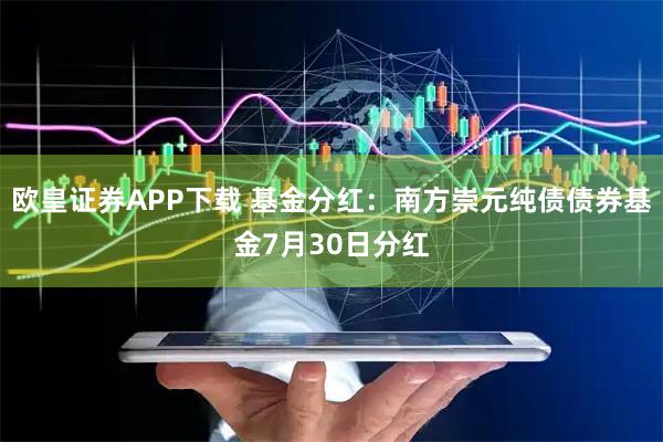 欧皇证券APP下载 基金分红：南方崇元纯债债券基金7月30日分红