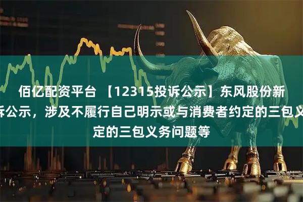 佰亿配资平台 【12315投诉公示】东风股份新增5件投诉公示，涉及不履行自己明示或与消费者约定的三包义务问题等
