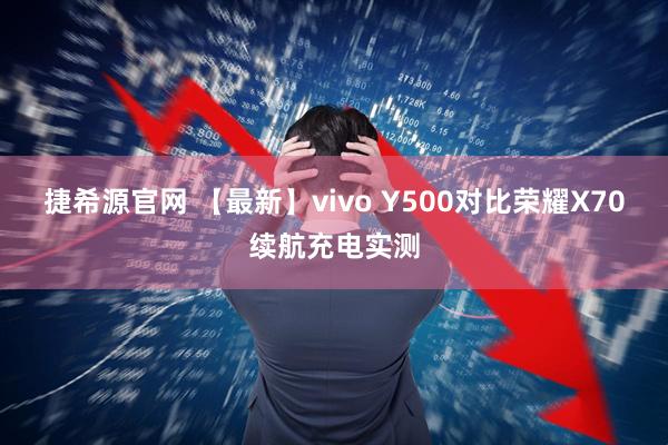 捷希源官网 【最新】vivo Y500对比荣耀X70续航充电实测