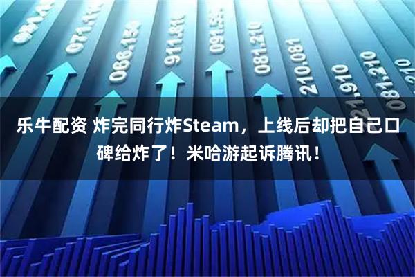 乐牛配资 炸完同行炸Steam，上线后却把自己口碑给炸了！米哈游起诉腾讯！