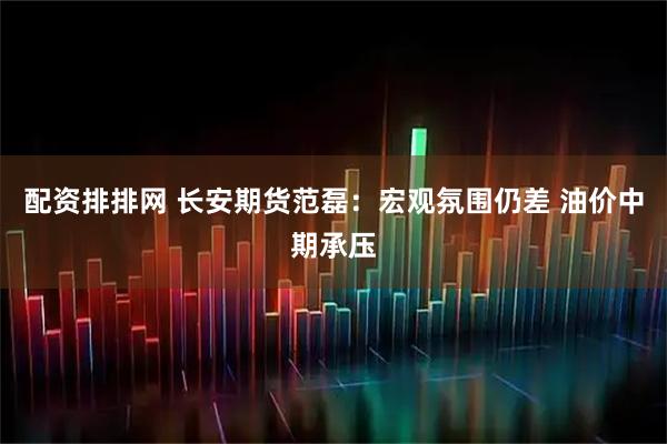 配资排排网 长安期货范磊:宏观氛围仍差 油价中期承压