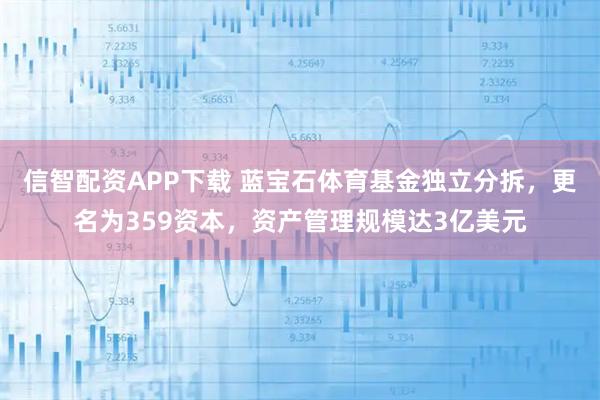 信智配资APP下载 蓝宝石体育基金独立分拆，更名为359资本，资产管理规模达3亿美元