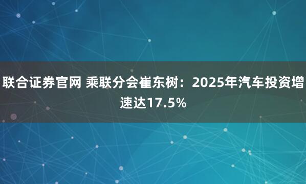 联合证券官网 乘联分会崔东树：2025年汽车投资增速达17.5%