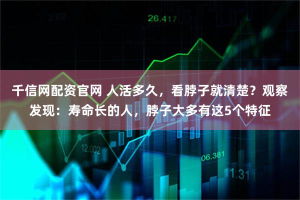 千信网配资官网 人活多久，看脖子就清楚？观察发现：寿命长的人，脖子大多有这5个特征