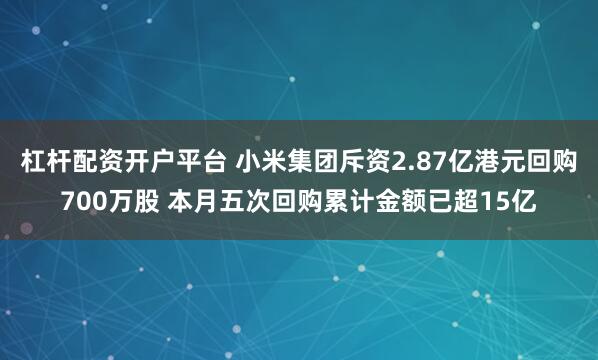 杠杆配资开户平台 小米集团斥资2.87亿港元回购700万股 本月五次回购累计金额已超15亿