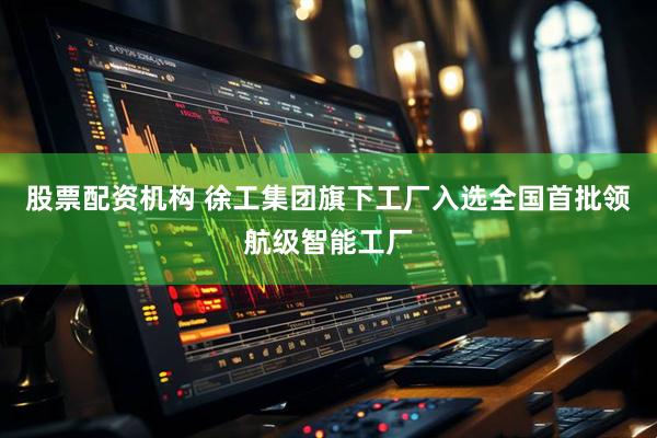 股票配资机构 徐工集团旗下工厂入选全国首批领航级智能工厂