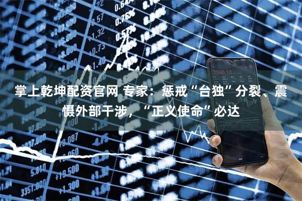掌上乾坤配资官网 专家：惩戒“台独”分裂、震慑外部干涉，“正义使命”必达