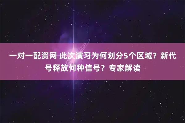 一对一配资网 此次演习为何划分5个区域？新代号释放何种信号？专家解读