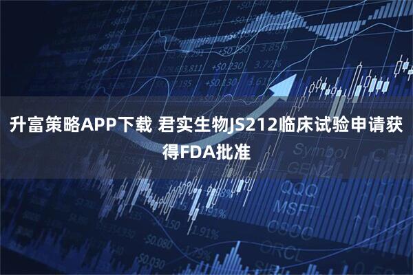 升富策略APP下载 君实生物JS212临床试验申请获得FDA批准