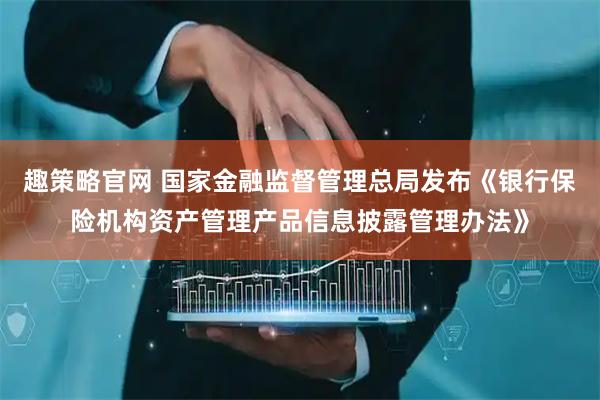 趣策略官网 国家金融监督管理总局发布《银行保险机构资产管理产品信息披露管理办法》