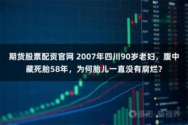 期货股票配资官网 2007年四川90岁老妇，腹中藏死胎58年，为何胎儿一直没有腐烂？