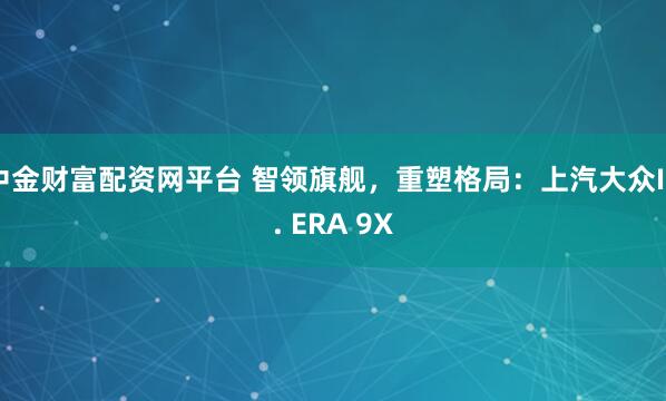 中金财富配资网平台 智领旗舰，重塑格局：上汽大众ID. ERA 9X