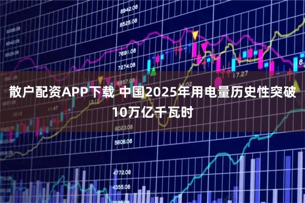 散户配资APP下载 中国2025年用电量历史性突破10万亿千瓦时