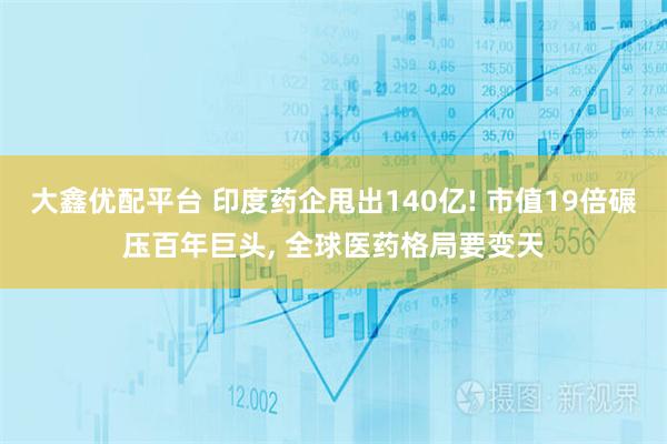 大鑫优配平台 印度药企甩出140亿! 市值19倍碾压百年巨头, 全球医药格局要变天