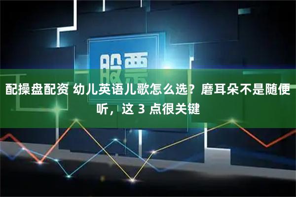 配操盘配资 幼儿英语儿歌怎么选？磨耳朵不是随便听，这 3 点很关键