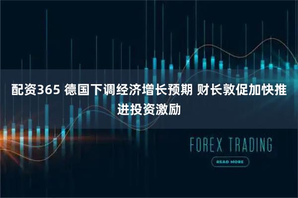 配资365 德国下调经济增长预期 财长敦促加快推进投资激励