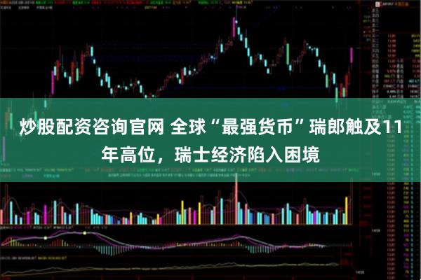 炒股配资咨询官网 全球“最强货币”瑞郎触及11年高位，瑞士经济陷入困境