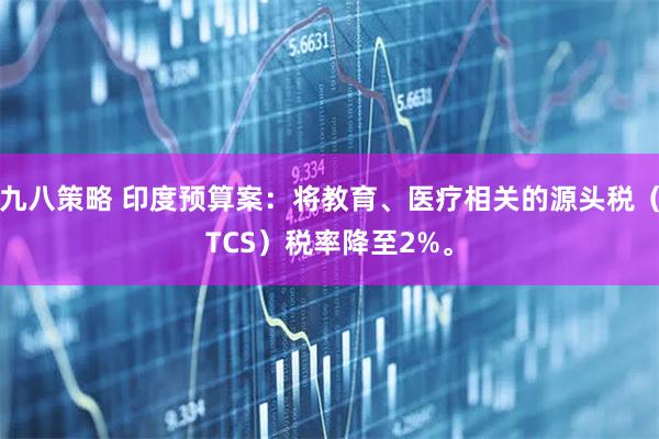 九八策略 印度预算案：将教育、医疗相关的源头税（TCS）税率降至2%。