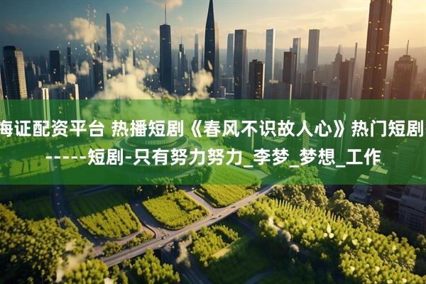 海证配资平台 热播短剧《春风不识故人心》热门短剧------短剧-只有努力努力_李梦_梦想_工作