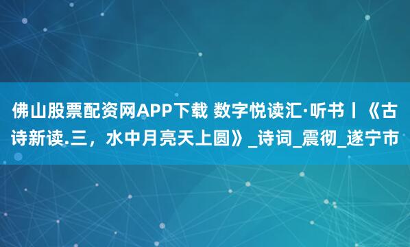 佛山股票配资网APP下载 数字悦读汇·听书丨《古诗新读.三，水中月亮天上圆》_诗词_震彻_遂宁市