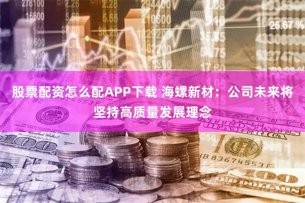 股票配资怎么配APP下载 海螺新材：公司未来将坚持高质量发展理念