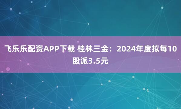 飞乐乐配资APP下载 桂林三金：2024年度拟每10股派3.5元