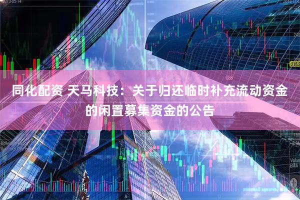 同化配资 天马科技：关于归还临时补充流动资金的闲置募集资金的公告