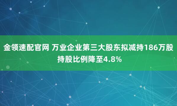 金领速配官网 万业企业第三大股东拟减持186万股 持股比例降至4.8%