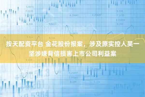 按天配资平台 金花股份报案，涉及原实控人吴一坚涉嫌背信损害上市公司利益案