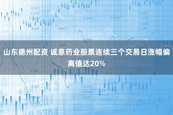 山东德州配资 诚意药业股票连续三个交易日涨幅偏离值达20%