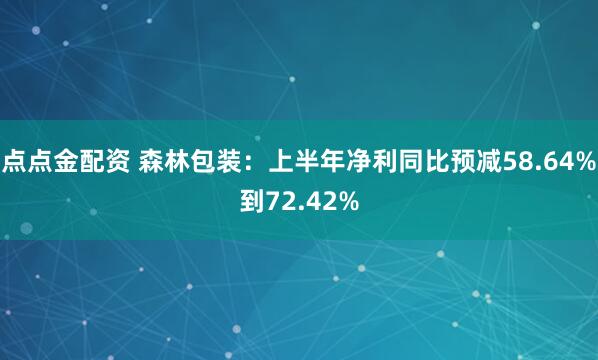 点点金配资 森林包装：上半年净利同比预减58.64%到72.42%