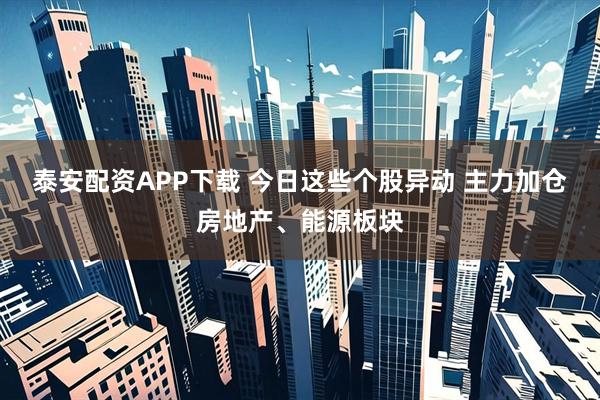 泰安配资APP下载 今日这些个股异动 主力加仓房地产、能源板块