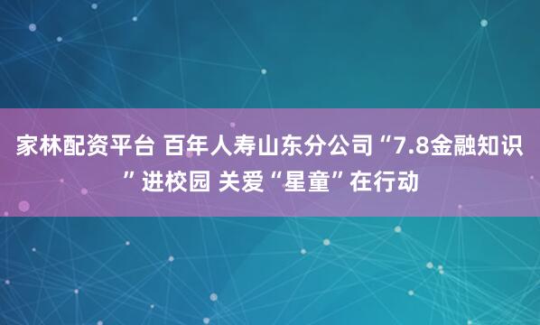 家林配资平台 百年人寿山东分公司“7.8金融知识”进校园 关爱“星童”在行动