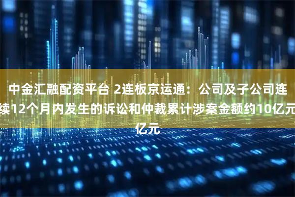 中金汇融配资平台 2连板京运通：公司及子公司连续12个月内发生的诉讼和仲裁累计涉案金额约10亿元
