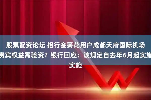 股票配资论坛 招行金葵花用户成都天府国际机场贵宾权益需验资？银行回应：该规定自去年6月起实施